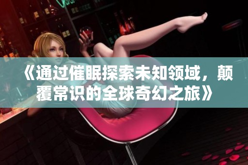 《通过催眠探索未知领域，颠覆常识的全球奇幻之旅》