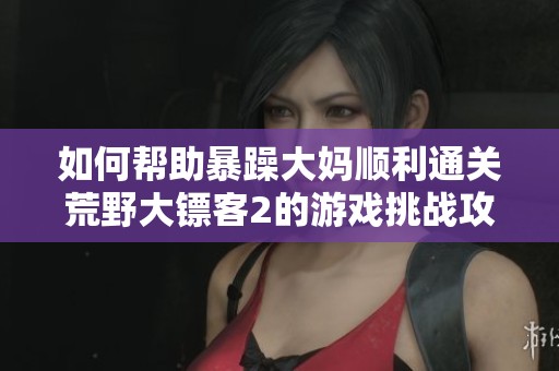 如何帮助暴躁大妈顺利通关荒野大镖客2的游戏挑战攻略