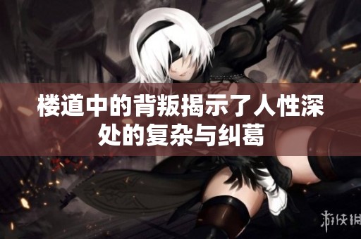 楼道中的背叛揭示了人性深处的复杂与纠葛
