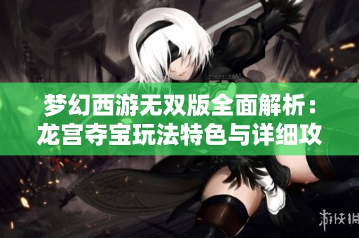 梦幻西游无双版全面解析：龙宫夺宝玩法特色与详细攻略分享
