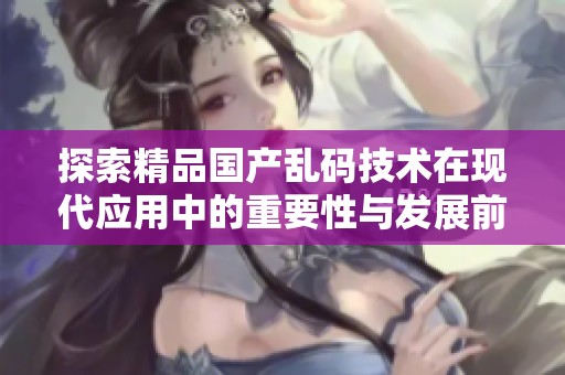 探索精品国产乱码技术在现代应用中的重要性与发展前景