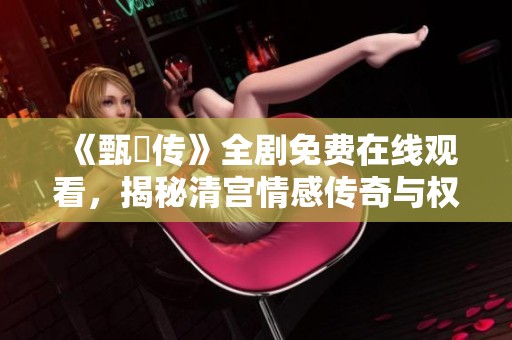 《甄嬛传》全剧免费在线观看，揭秘清宫情感传奇与权谋斗争真实故事