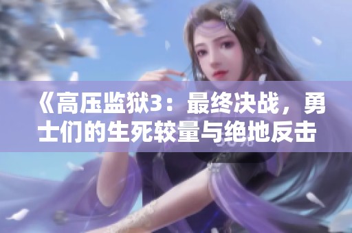 《高压监狱3：最终决战，勇士们的生死较量与绝地反击》