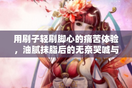 用刷子轻刷脚心的痛苦体验，油腻抹脂后的无奈哭喊与煎熬