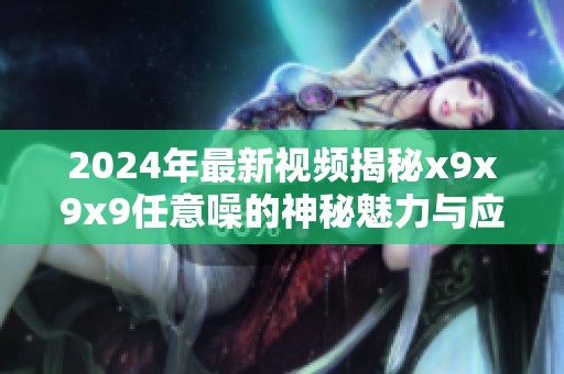 2024年最新视频揭秘x9x9x9任意噪的神秘魅力与应用探索