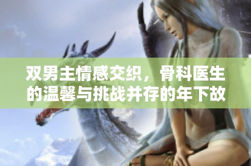 双男主情感交织，骨科医生的温馨与挑战并存的年下故事
