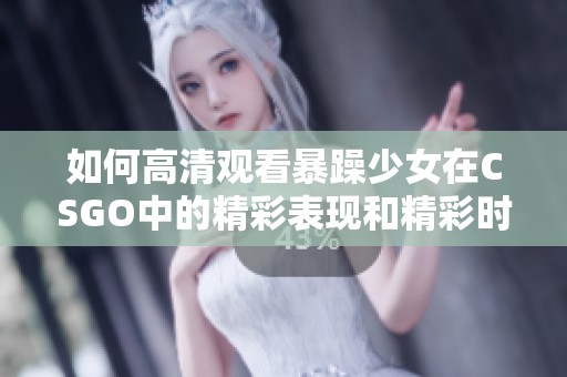 如何高清观看暴躁少女在CSGO中的精彩表现和精彩时刻指导