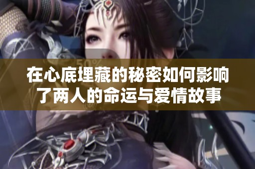 在心底埋藏的秘密如何影响了两人的命运与爱情故事