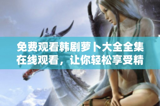 免费观看韩剧萝卜大全全集在线观看，让你轻松享受精彩剧情与感人故事