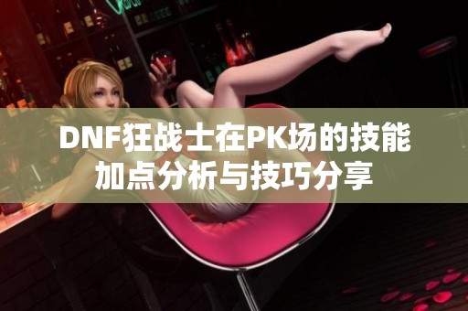 DNF狂战士在PK场的技能加点分析与技巧分享