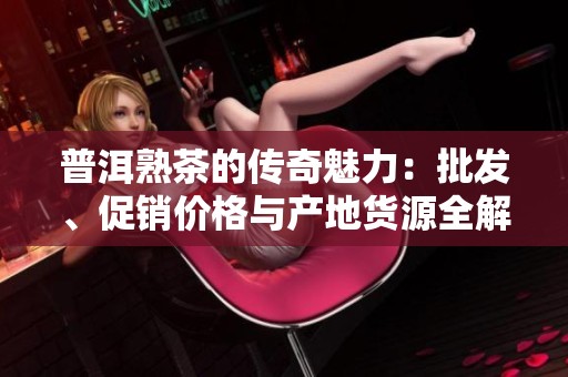 普洱熟茶的传奇魅力：批发、促销价格与产地货源全解析