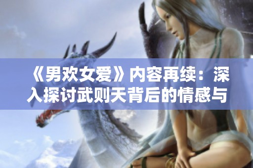 《男欢女爱》内容再续：深入探讨武则天背后的情感与权谋故事