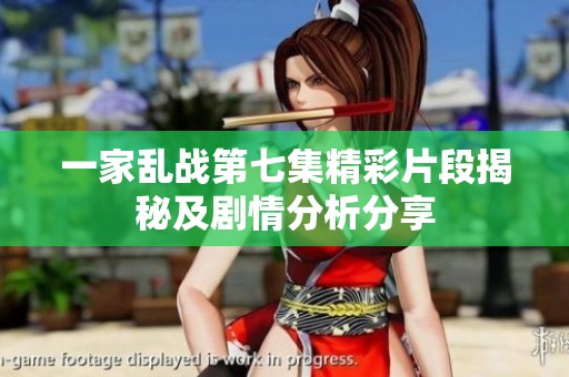 一家乱战第七集精彩片段揭秘及剧情分析分享