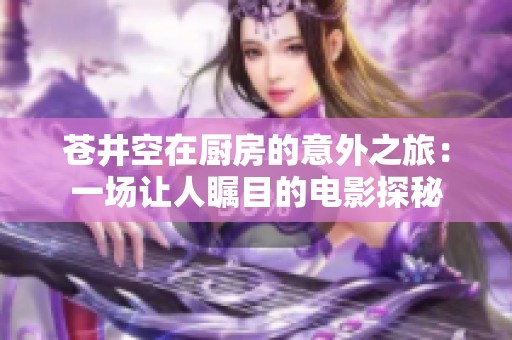 苍井空在厨房的意外之旅：一场让人瞩目的电影探秘