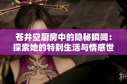 苍井空厨房中的隐秘瞬间：探索她的特别生活与情感世界