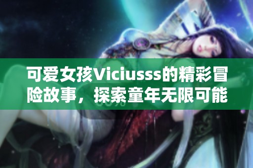 可爱女孩Viciusss的精彩冒险故事，探索童年无限可能与快乐时光