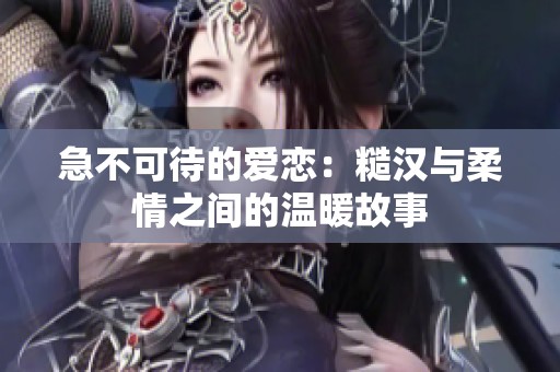 急不可待的爱恋：糙汉与柔情之间的温暖故事