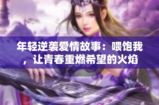 年轻逆袭爱情故事：喂饱我，让青春重燃希望的火焰