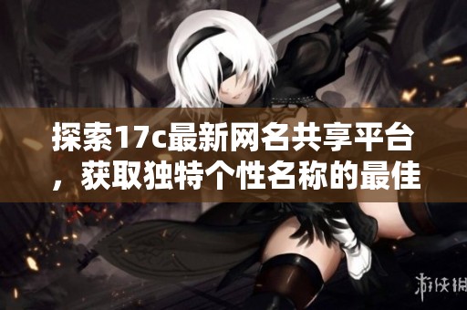 探索17c最新网名共享平台，获取独特个性名称的最佳选择