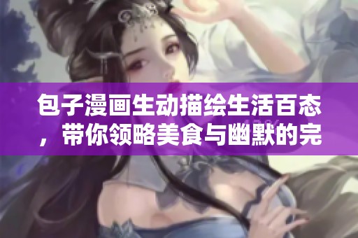 包子漫画生动描绘生活百态，带你领略美食与幽默的完美结合