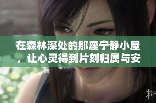 在森林深处的那座宁静小屋，让心灵得到片刻归属与安宁