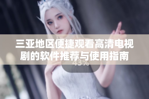 三亚地区便捷观看高清电视剧的软件推荐与使用指南