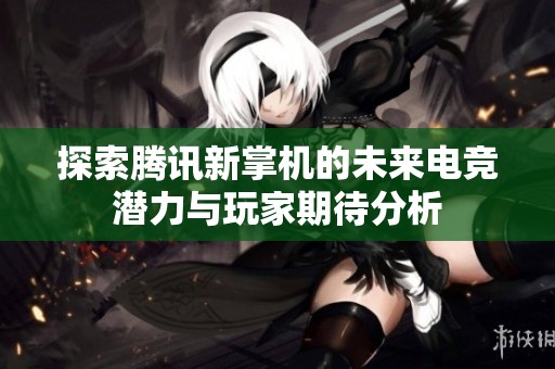 探索腾讯新掌机的未来电竞潜力与玩家期待分析