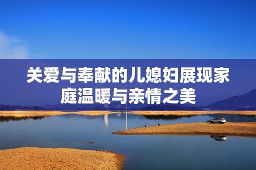 关爱与奉献的儿媳妇展现家庭温暖与亲情之美