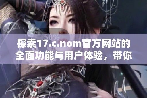 探索17.c.nom官方网站的全面功能与用户体验，带你深入了解其独特优势和应用场景