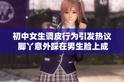 初中女生调皮行为引发热议 脚丫意外踩在男生脸上成焦点