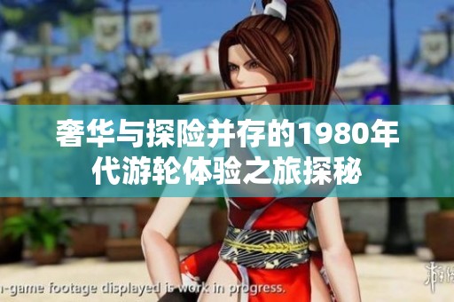 奢华与探险并存的1980年代游轮体验之旅探秘