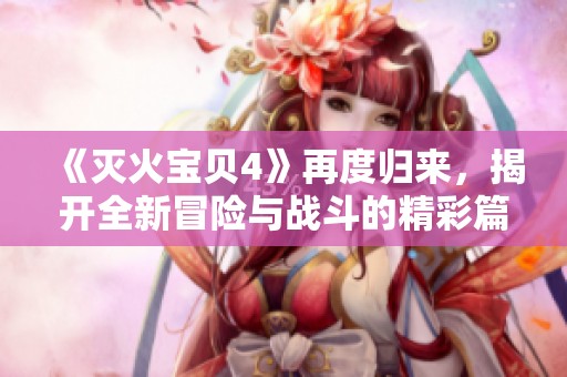 《灭火宝贝4》再度归来，揭开全新冒险与战斗的精彩篇章！