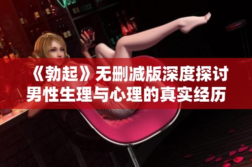 《勃起》无删减版深度探讨男性生理与心理的真实经历与挑战