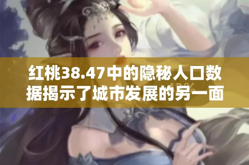 红桃38.47中的隐秘人口数据揭示了城市发展的另一面
