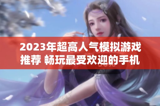 2023年超高人气模拟游戏推荐 畅玩最受欢迎的手机游戏排行榜