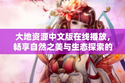 大地资源中文版在线播放，畅享自然之美与生态探索的精彩内容