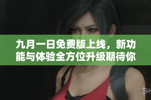 九月一日免费版上线，新功能与体验全方位升级期待你的加入