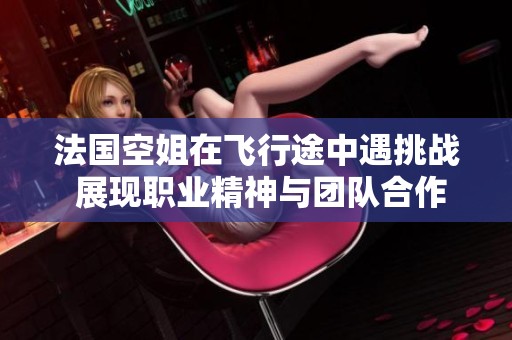 法国空姐在飞行途中遇挑战 展现职业精神与团队合作精神