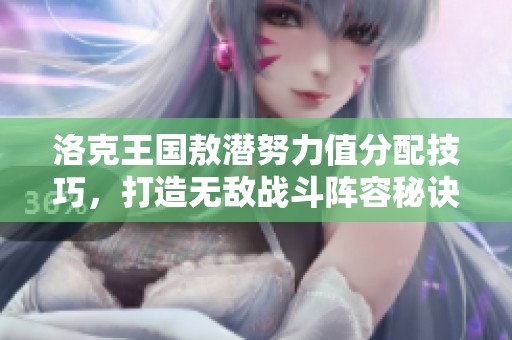 洛克王国敖潜努力值分配技巧，打造无敌战斗阵容秘诀分享
