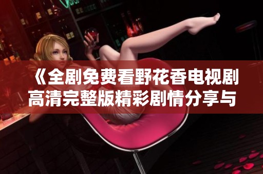 《全剧免费看野花香电视剧高清完整版精彩剧情分享与观看指南》