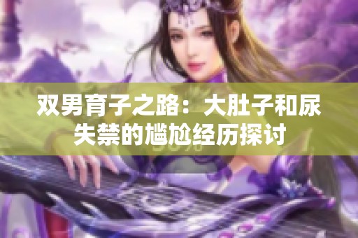 双男育子之路：大肚子和尿失禁的尴尬经历探讨
