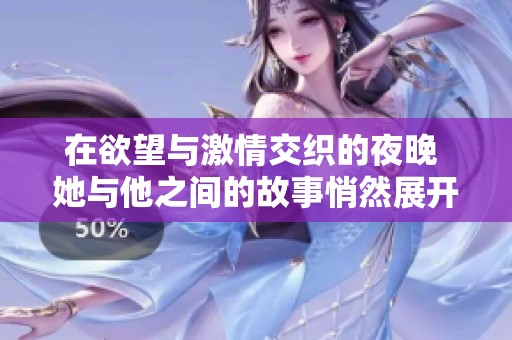 在欲望与激情交织的夜晚 她与他之间的故事悄然展开