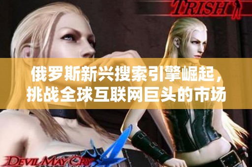俄罗斯新兴搜索引擎崛起，挑战全球互联网巨头的市场地位