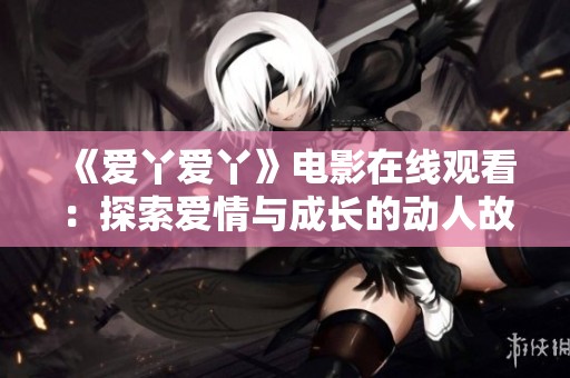 《爱丫爱丫》电影在线观看：探索爱情与成长的动人故事