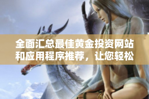全面汇总最佳黄金投资网站和应用程序推荐，让您轻松掌握市场动态
