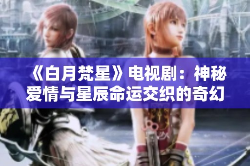 《白月梵星》电视剧：神秘爱情与星辰命运交织的奇幻旅程