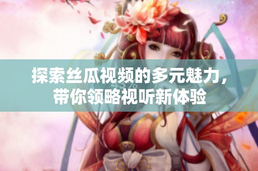 探索丝瓜视频的多元魅力，带你领略视听新体验
