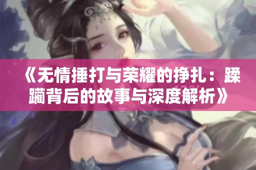 《无情捶打与荣耀的挣扎：蹂躏背后的故事与深度解析》