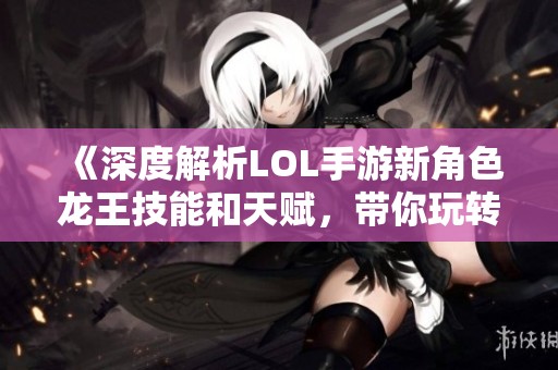 《深度解析LOL手游新角色龙王技能和天赋，带你玩转战斗策略》
