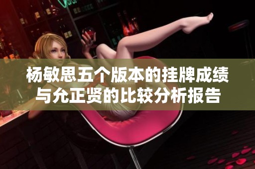杨敏思五个版本的挂牌成绩与允正贤的比较分析报告